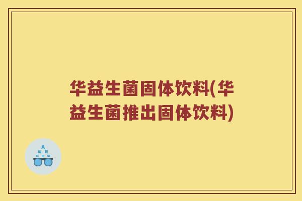 华益生菌固体饮料(华益生菌推出固体饮料)