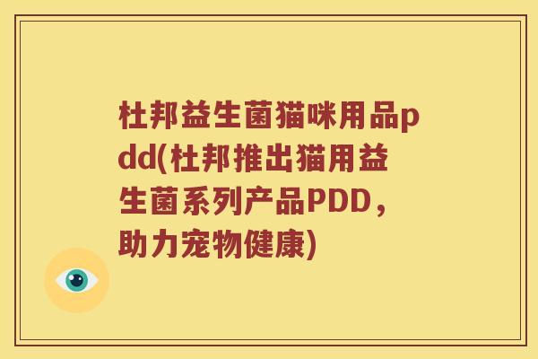 杜邦益生菌猫咪用品pdd(杜邦推出猫用益生菌系列产品PDD，助力宠物健康)