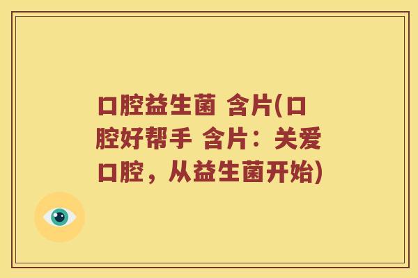 口腔益生菌 含片(口腔好帮手 含片：关爱口腔，从益生菌开始)