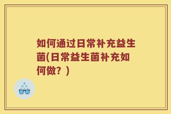 如何通过日常补充益生菌(日常益生菌补充如何做？)