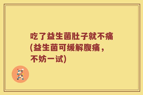 吃了益生菌肚子就不痛(益生菌可缓解腹痛，不妨一试)