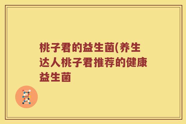 桃子君的益生菌(养生达人桃子君推荐的健康益生菌