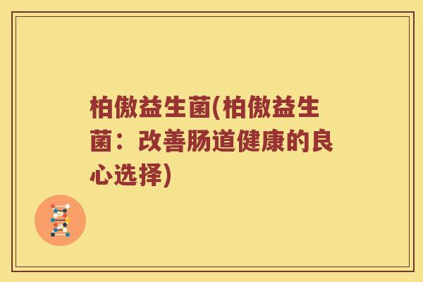 柏傲益生菌(柏傲益生菌:改善肠道健康的良心选择) 柏傲益生菌(柏傲益生菌:改善肠道健康的良心选择)