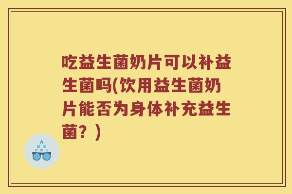 吃益生菌奶片可以补益生菌吗(饮用益生菌奶片能否为身体补充益生菌？)