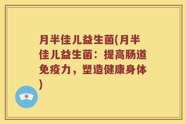 月半佳儿益生菌(月半佳儿益生菌:提高肠道力,塑造健康身体) 月半佳儿益生菌(月半佳儿益生菌:提高肠道力,塑造健康身体)