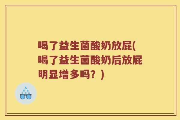 喝了益生菌酸奶放屁(喝了益生菌酸奶后放屁明显增多吗？)