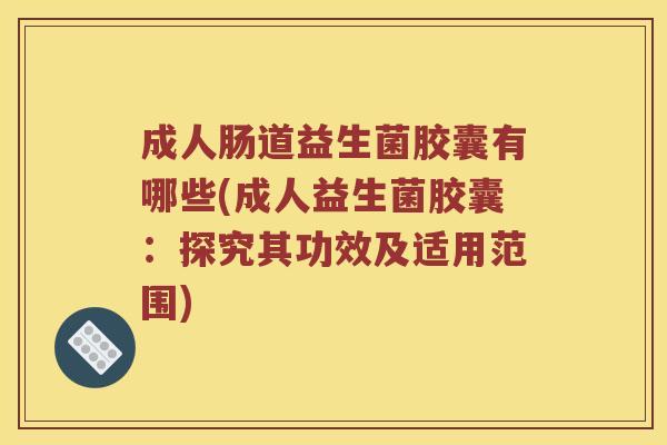 成人肠道益生菌胶囊有哪些(成人益生菌胶囊：探究其功效及适用范围)
