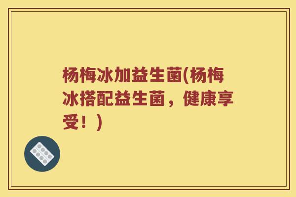 杨梅冰加益生菌(杨梅冰搭配益生菌,健康享受!) 杨梅冰加益生菌(杨梅冰搭配益生菌,健康享受!)