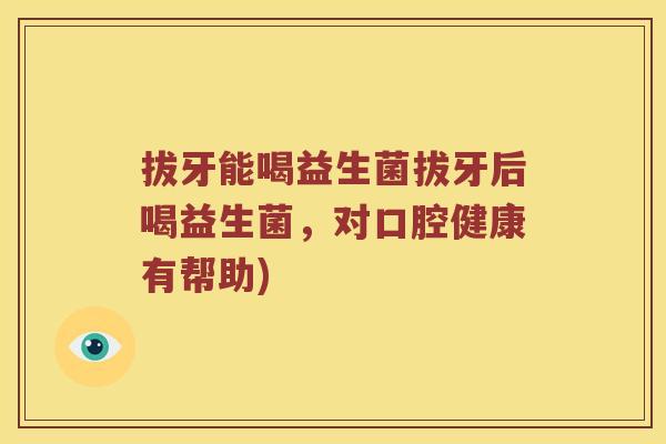 拔牙能喝益生菌拔牙后喝益生菌，对口腔健康有帮助)