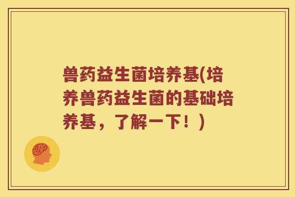兽药益生菌培养基(培养兽药益生菌的基础培养基，了解一下！)