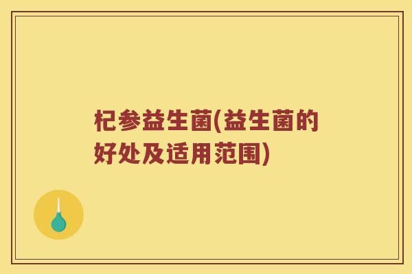 杞参益生菌(益生菌的好处及适用范围)