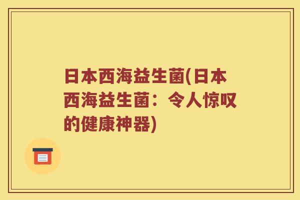 日本西海益生菌(日本西海益生菌：令人惊叹的健康神器)