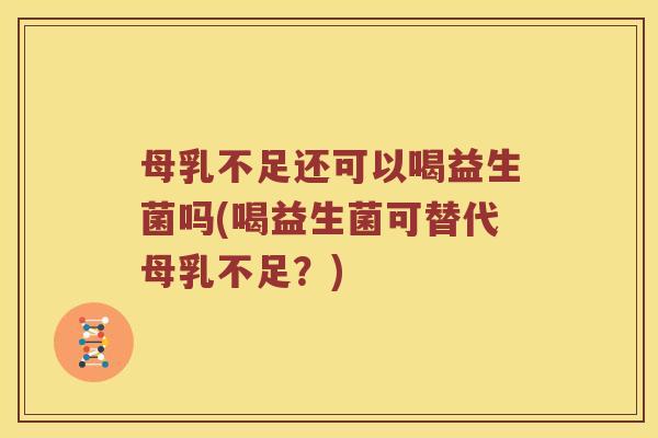 母乳不足还可以喝益生菌吗(喝益生菌可替代母乳不足？)