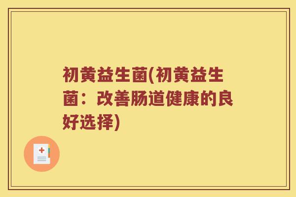 初黄益生菌(初黄益生菌:改善肠道健康的良好选择) 初黄益生菌(初黄益生菌:改善肠道健康的良好选择)