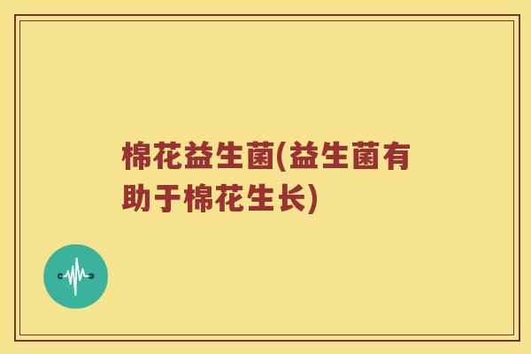 棉花益生菌(益生菌有助于棉花生长)