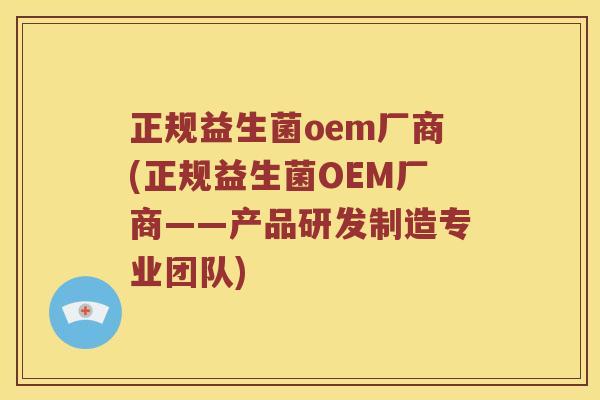 正规益生菌oem厂商(正规益生菌OEM厂商——产品研发制造专业团队)