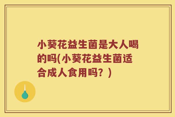 小葵花益生菌是大人喝的吗(小葵花益生菌适合成人食用吗？)