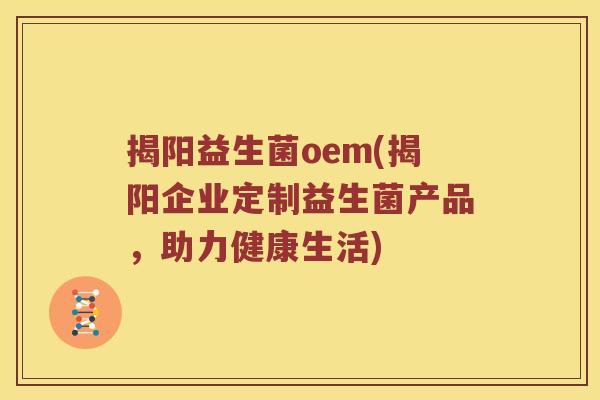 揭阳益生菌oem(揭阳企业定制益生菌产品,助力健康生活) 揭阳益生菌oem(揭阳企业定制益生菌产品,助力健康生活)