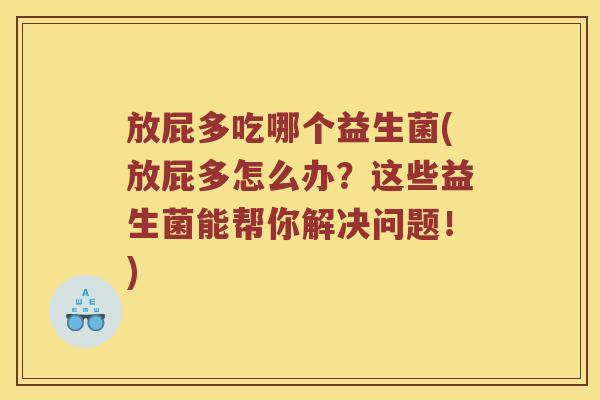 放屁多吃哪个益生菌(放屁多怎么办？这些益生菌能帮你解决问题！)