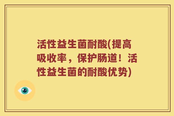 活性益生菌耐酸(提高吸收率，保护肠道！活性益生菌的耐酸优势)