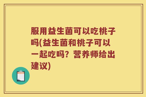 服用益生菌可以吃桃子吗(益生菌和桃子可以一起吃吗？营养师给出建议)
