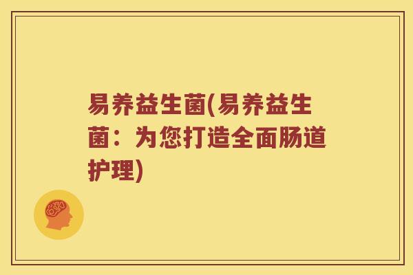 易养益生菌(易养益生菌:为您打造全面肠道护理) 易养益生菌(易养益生菌:为您打造全面肠道护理)