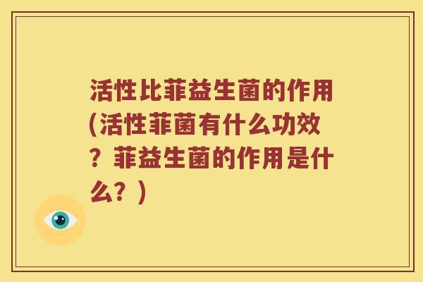 活性比菲益生菌的作用(活性菲菌有什么功效?菲益生菌的作用是什么?) 活性比菲益生菌的作用(活性菲菌有什么功效?菲益生菌的作用是什么?)