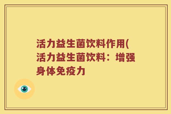 活力益生菌饮料作用(活力益生菌饮料:增强身体力 活力益生菌饮料作用(活力益生菌饮料:增强身体力