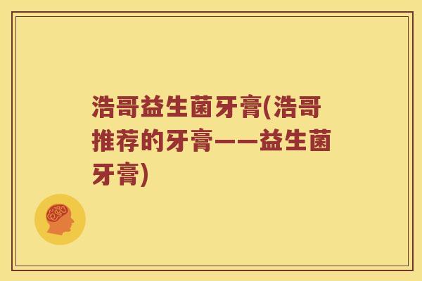 浩哥益生菌牙膏(浩哥推荐的牙膏——益生菌牙膏) 浩哥益生菌牙膏(浩哥推荐的牙膏——益生菌牙膏)