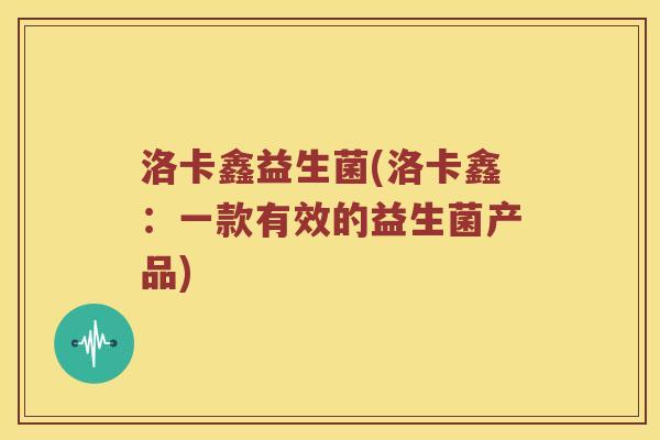 洛卡鑫益生菌(洛卡鑫：一款有效的益生菌产品)