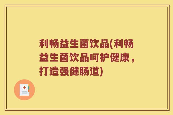 利畅益生菌饮品(利畅益生菌饮品呵护健康,打造强健肠道) 利畅益生菌饮品(利畅益生菌饮品呵护健康,打造强健肠道)