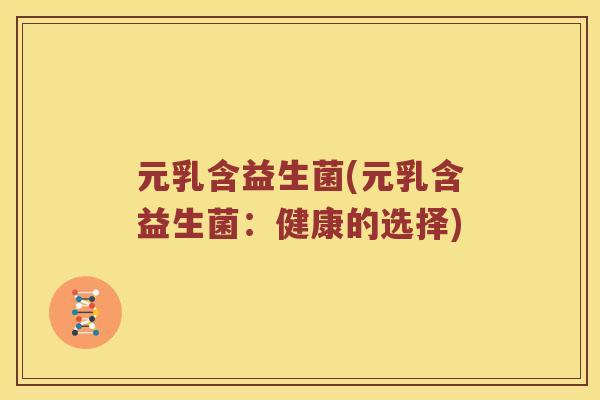 元乳含益生菌(元乳含益生菌：健康的选择)
