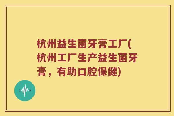 杭州益生菌牙膏工厂(杭州工厂生产益生菌牙膏，有助口腔保健)