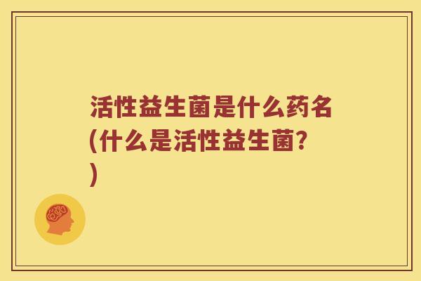 活性益生菌是什么药名(什么是活性益生菌？)