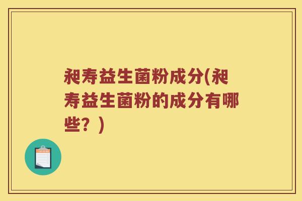 昶寿益生菌粉成分(昶寿益生菌粉的成分有哪些？)