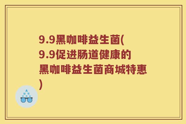 9.9黑咖啡益生菌(9.9促进肠道健康的黑咖啡益生菌商城特惠)