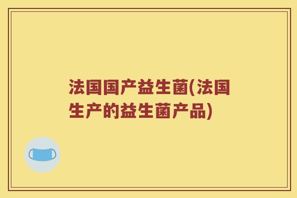 法国国产益生菌(法国生产的益生菌产品) 法国国产益生菌(法国生产的益生菌产品)