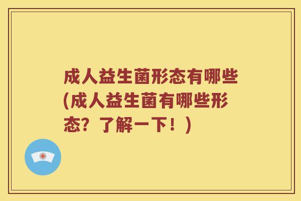 成人益生菌形态有哪些(成人益生菌有哪些形态？了解一下！)