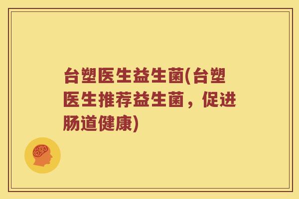台塑医生益生菌(台塑医生推荐益生菌，促进肠道健康)