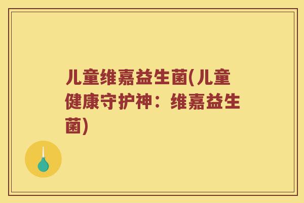 儿童维嘉益生菌(儿童健康守护神：维嘉益生菌)