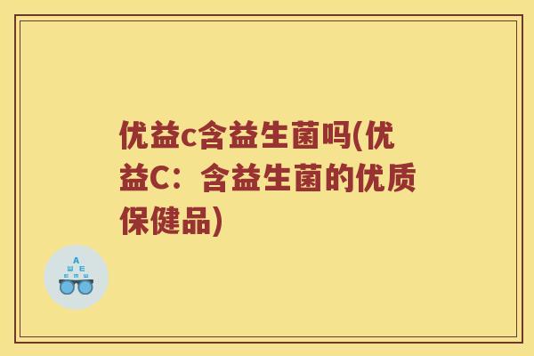 优益c含益生菌吗(优益C：含益生菌的优质保健品)