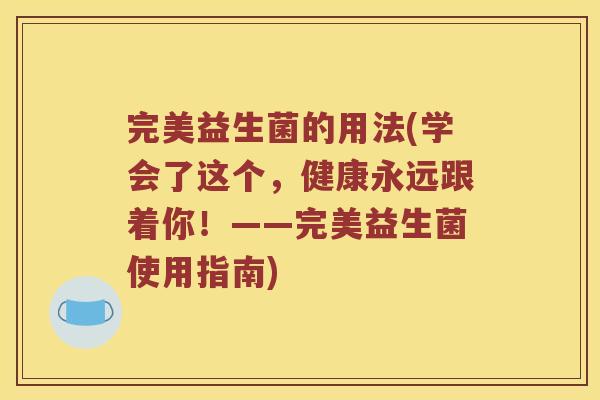 完美益生菌的用法(学会了这个，健康永远跟着你！——完美益生菌使用指南)