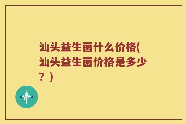 汕头益生菌什么价格(汕头益生菌价格是多少？)