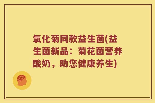 氧化菊同款益生菌(益生菌新品：菊花菌营养酸奶，助您健康养生)