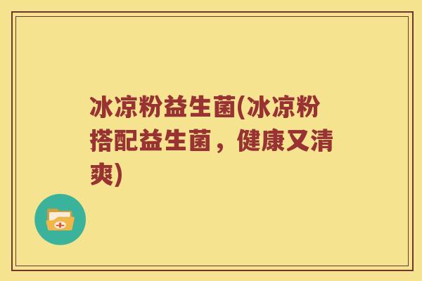 冰凉粉益生菌(冰凉粉搭配益生菌,健康又清爽) 冰凉粉益生菌(冰凉粉搭配益生菌,健康又清爽)