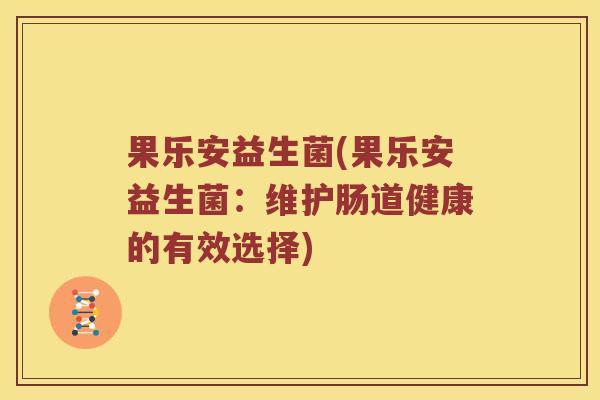 果乐安益生菌(果乐安益生菌：维护肠道健康的有效选择)