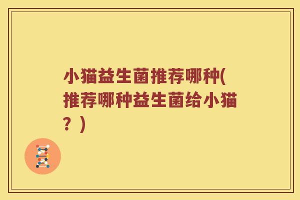 小猫益生菌推荐哪种(推荐哪种益生菌给小猫？)