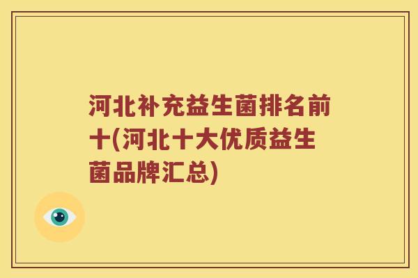 河北补充益生菌排名前十(河北十大优质益生菌品牌汇总) 河北补充益生菌排名前十(河北十大优质益生菌品牌汇总)