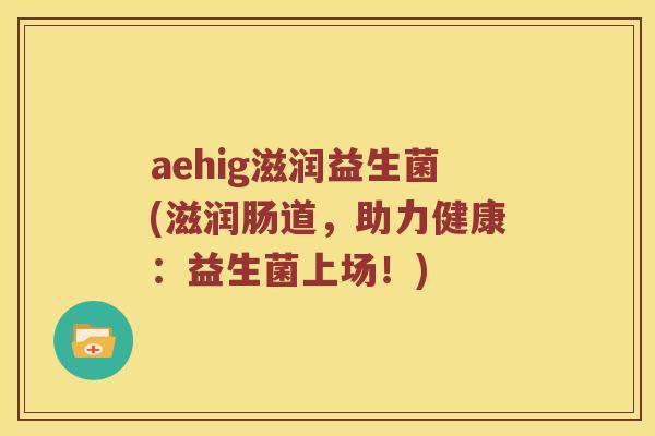 aehig滋润益生菌(滋润肠道，助力健康：益生菌上场！)