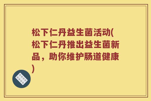 松下仁丹益生菌活动(松下仁丹推出益生菌新品，助你维护肠道健康)